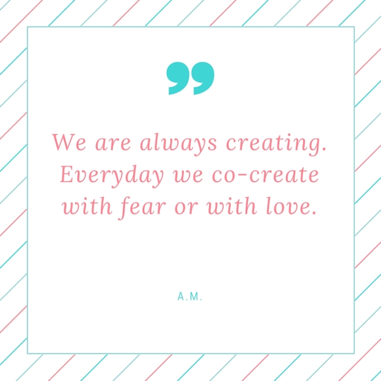 We are always creating. Everyday we co-create with fear or love.